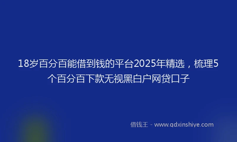 18岁百分百能借到钱的平台2025年精选，梳理5个百分百下款无视黑白户网贷口子