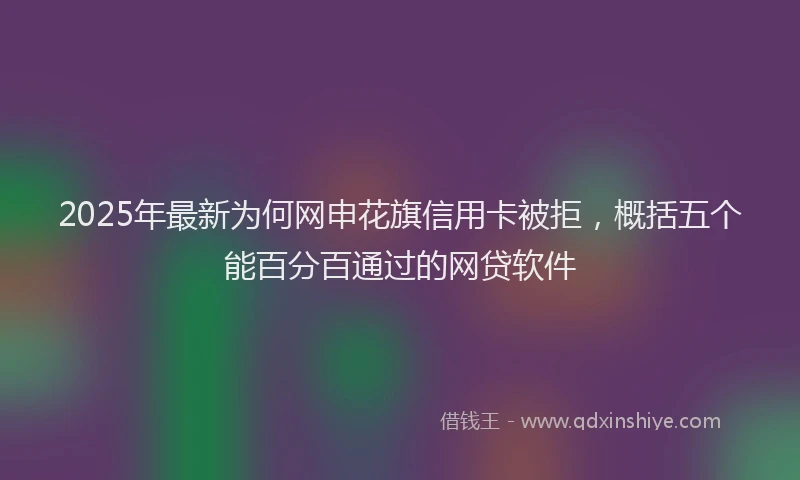 2025年最新为何网申花旗信用卡被拒，概括五个能百分百通过的网贷软件