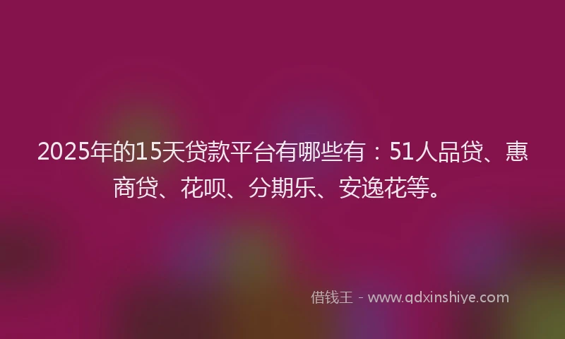 2025年的15天贷款平台有哪些有：51人品贷、惠商贷、花呗、分期乐、安逸花等。