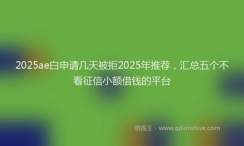 2025ae白申请几天被拒2025年推荐，汇总五个不看征信小额借钱的平台
