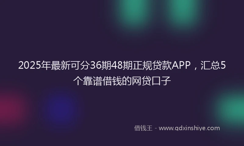 2025年最新可分36期48期正规贷款APP，汇总5个靠谱借钱的网贷口子
