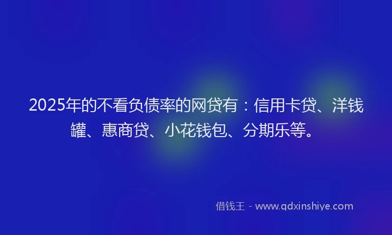 2025年的不看负债率的网贷有：信用卡贷、洋钱罐、惠商贷、小花钱包、分期乐等。