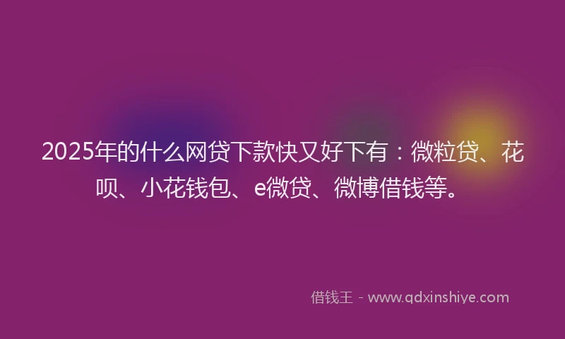 2025年的什么网贷下款快又好下有：微粒贷、花呗、小花钱包、e微贷、微博借钱等。