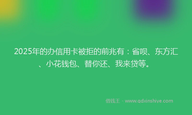 2025年的办信用卡被拒的前兆有：省呗、东方汇、小花钱包、替你还、我来贷等。