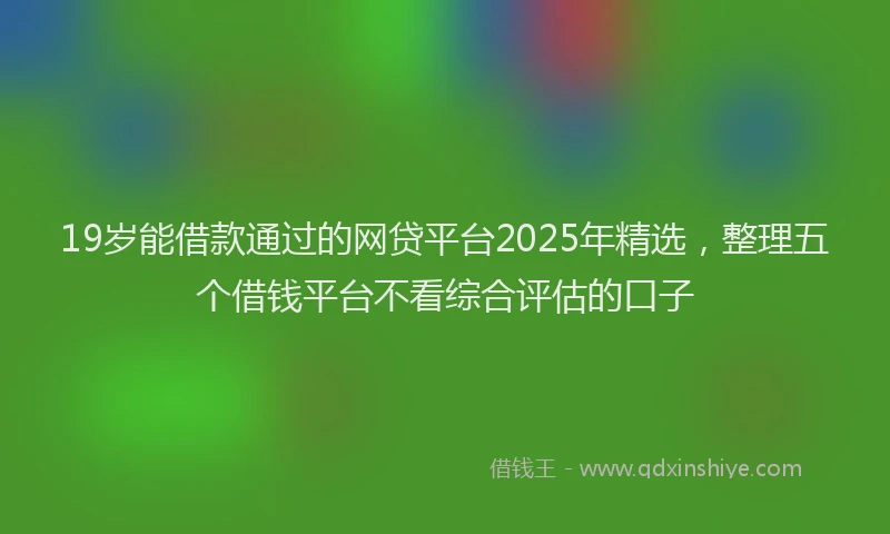 19岁能借款通过的网贷平台2025年精选，整理五个借钱平台不看综合评估的口子