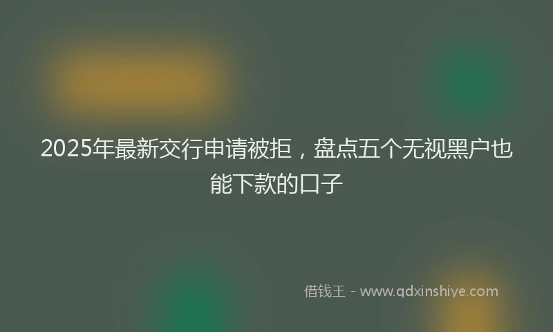 2025年最新交行申请被拒，盘点五个无视黑户也能下款的口子