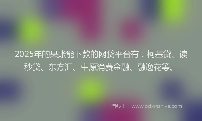 2025年的呆账能下款的网贷平台有：柯基贷、读秒贷、东方汇、中原消费金融、融逸花等。
