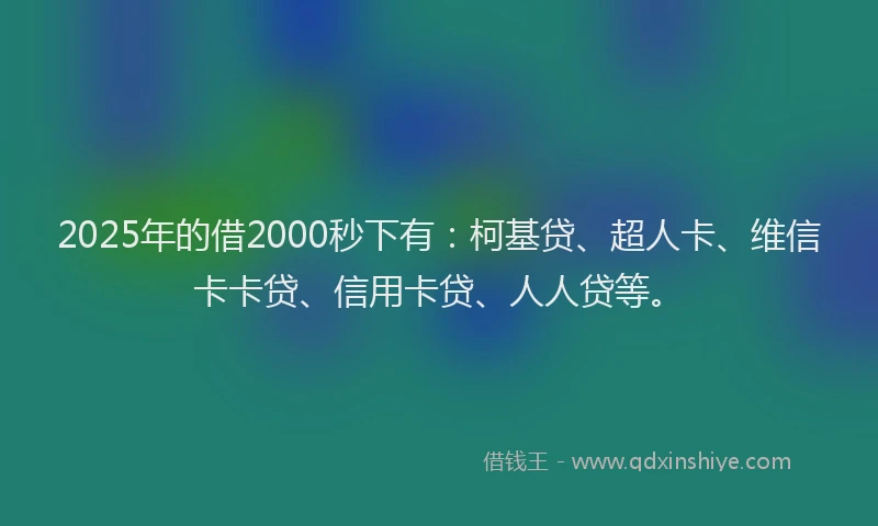 2025年的借2000秒下有：柯基贷、超人卡、维信卡卡贷、信用卡贷、人人贷等。