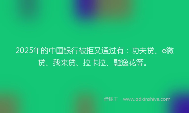 2025年的中国银行被拒又通过有：功夫贷、e微贷、我来贷、拉卡拉、融逸花等。