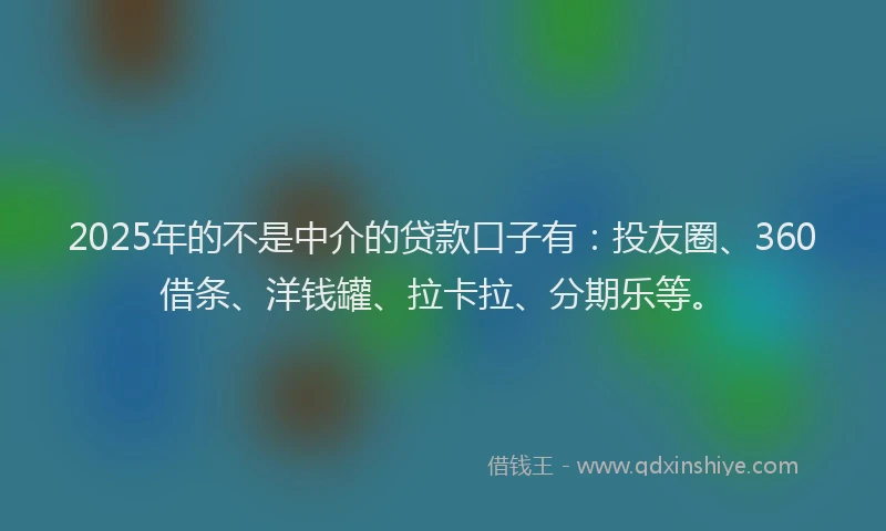 2025年的不是中介的贷款口子有：投友圈、360借条、洋钱罐、拉卡拉、分期乐等。