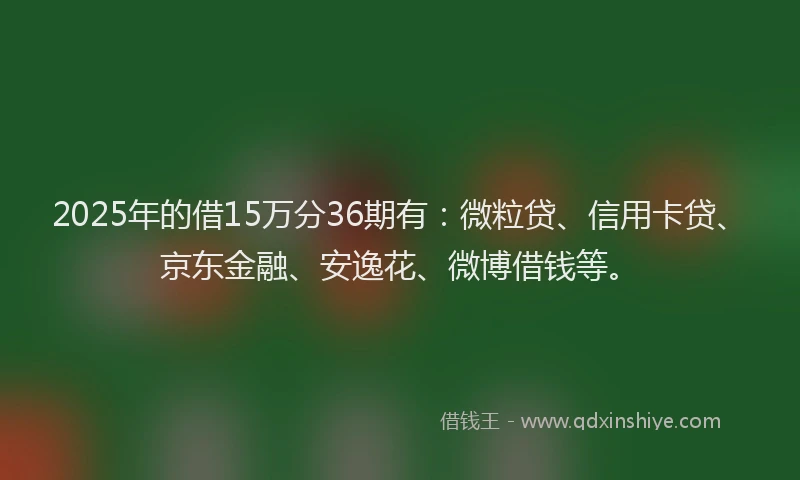 2025年的借15万分36期有：微粒贷、信用卡贷、京东金融、安逸花、微博借钱等。
