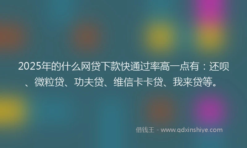 2025年的什么网贷下款快通过率高一点有：还呗、微粒贷、功夫贷、维信卡卡贷、我来贷等。