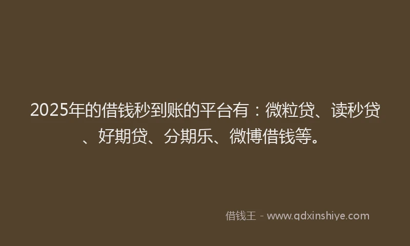 2025年的借钱秒到账的平台有：微粒贷、读秒贷、好期贷、分期乐、微博借钱等。