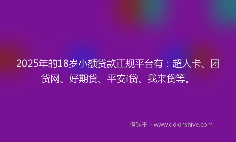 2025年的18岁小额贷款正规平台有：超人卡、团贷网、好期贷、平安i贷、我来贷等。