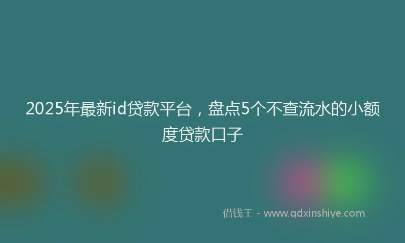 2025年最新id贷款平台，盘点5个不查流水的小额度贷款口子