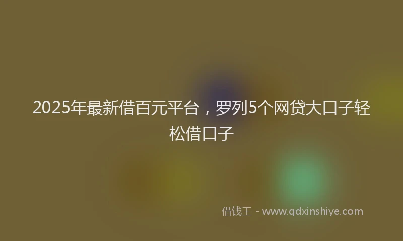 2025年最新借百元平台，罗列5个网贷大口子轻松借口子