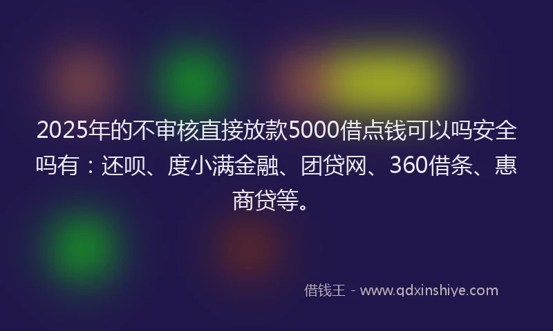 2025年的不审核直接放款5000借点钱可以吗安全吗有：还呗、度小满金融、团贷网、360借条、惠商贷等。