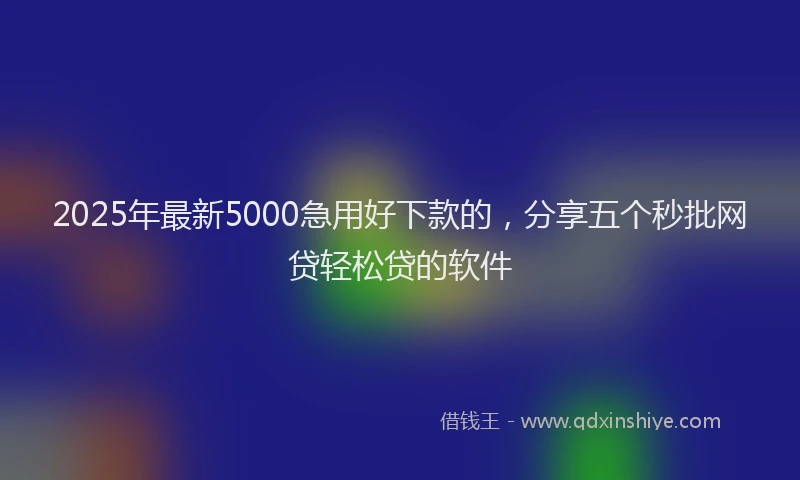 2025年最新5000急用好下款的，分享五个秒批网贷轻松贷的软件