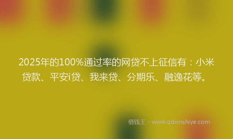 2025年的100%通过率的网贷不上征信有：小米贷款、平安i贷、我来贷、分期乐、融逸花等。