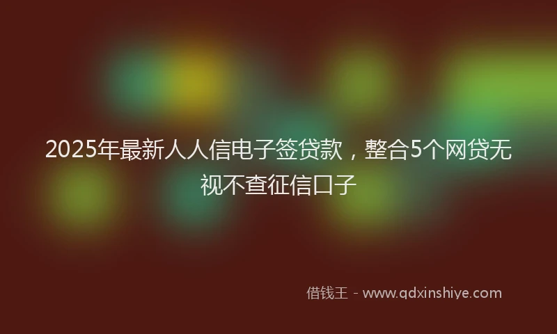 2025年最新人人信电子签贷款，整合5个网贷无视不查征信口子