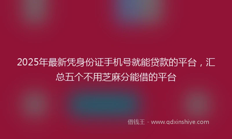 2025年最新凭身份证手机号就能贷款的平台，汇总五个不用芝麻分能借的平台