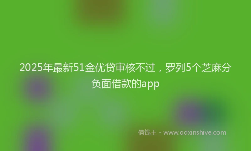 2025年最新51金优贷审核不过，罗列5个芝麻分负面借款的app