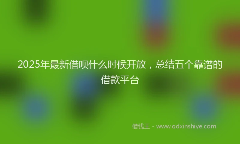 2025年最新借呗什么时候开放，总结五个靠谱的借款平台