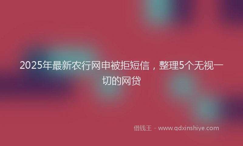 2025年最新农行网申被拒短信，整理5个无视一切的网贷