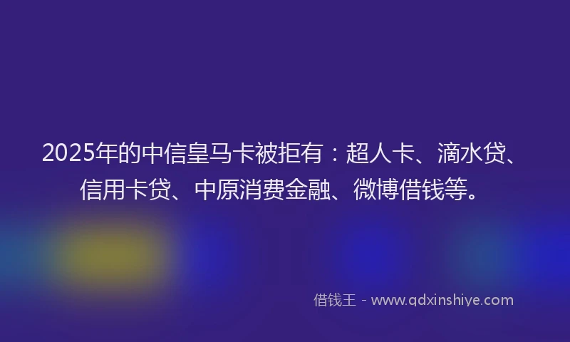 2025年的中信皇马卡被拒有：超人卡、滴水贷、信用卡贷、中原消费金融、微博借钱等。