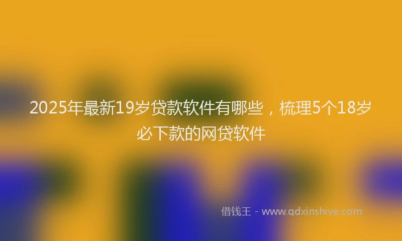 2025年最新19岁贷款软件有哪些，梳理5个18岁必下款的网贷软件