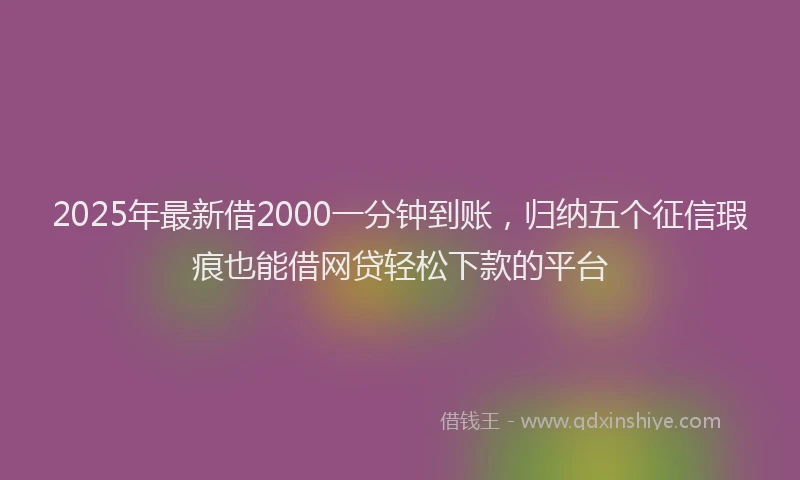 2025年最新借2000一分钟到账，归纳五个征信瑕疵也能借网贷轻松下款的平台