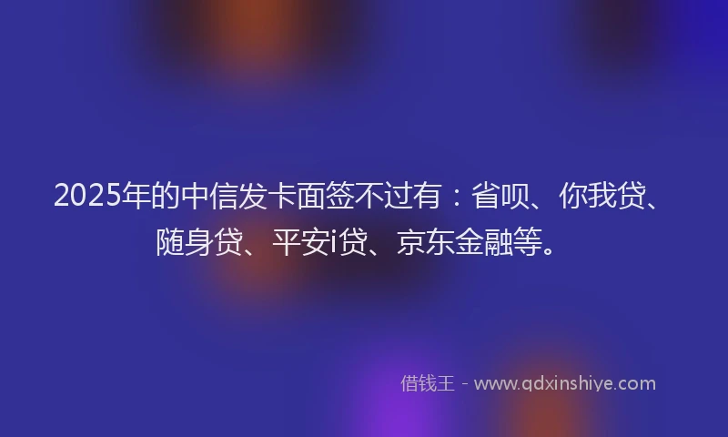 2025年的中信发卡面签不过有：省呗、你我贷、随身贷、平安i贷、京东金融等。