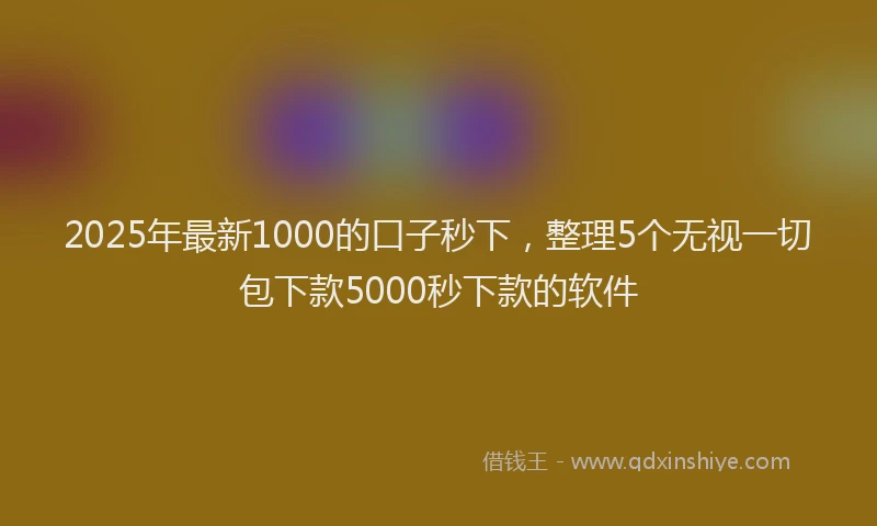 2025年最新1000的口子秒下，整理5个无视一切包下款5000秒下款的软件