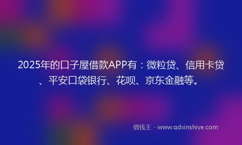 2025年的口子屋借款APP有：微粒贷、信用卡贷、平安口袋银行、花呗、京东金融等。