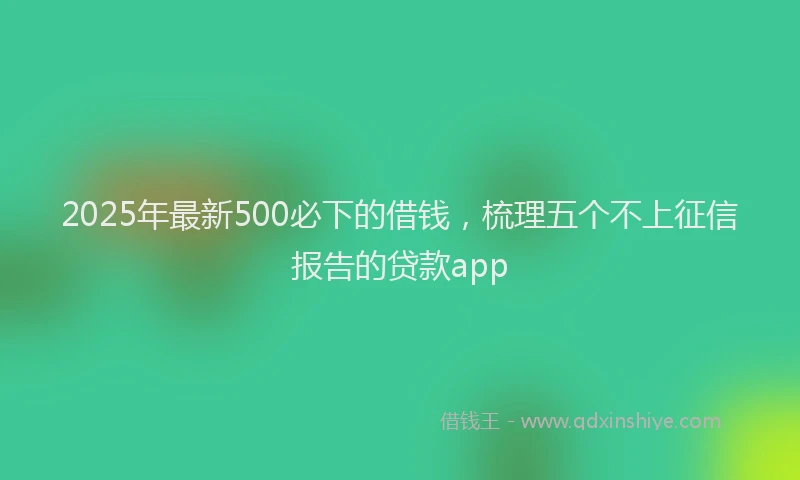2025年最新500必下的借钱，梳理五个不上征信报告的贷款app