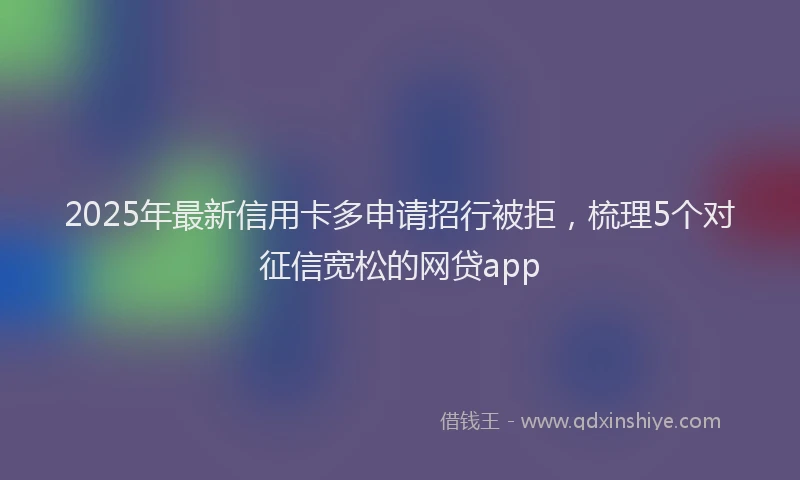 2025年最新信用卡多申请招行被拒，梳理5个对征信宽松的网贷app