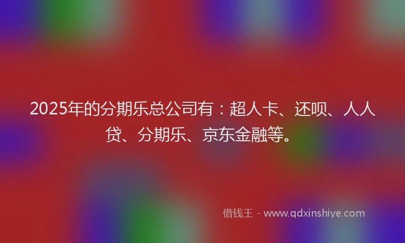 2025年的分期乐总公司有：超人卡、还呗、人人贷、分期乐、京东金融等。