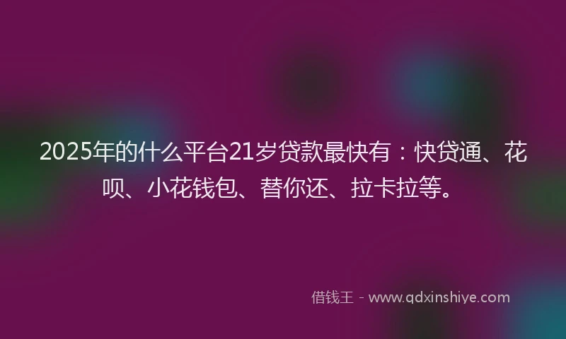 2025年的什么平台21岁贷款最快有：快贷通、花呗、小花钱包、替你还、拉卡拉等。