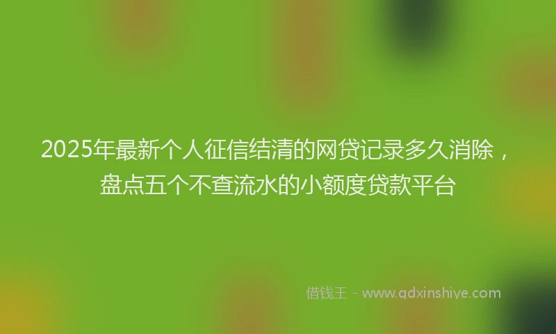 2025年最新个人征信结清的网贷记录多久消除，盘点五个不查流水的小额度贷款平台