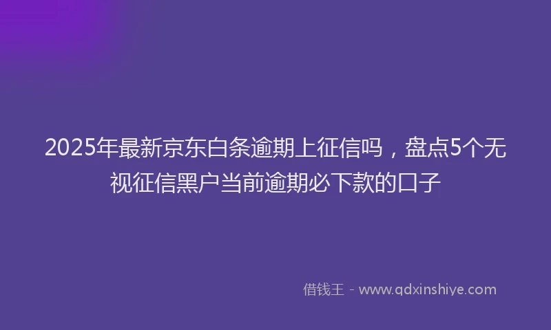 2025年最新京东白条逾期上征信吗，盘点5个无视征信黑户当前逾期必下款的口子