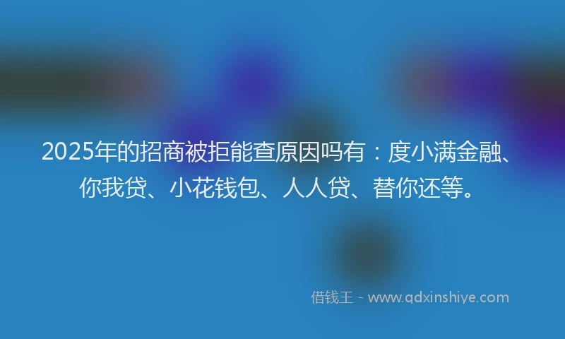 2025年的招商被拒能查原因吗有：度小满金融、你我贷、小花钱包、人人贷、替你还等。