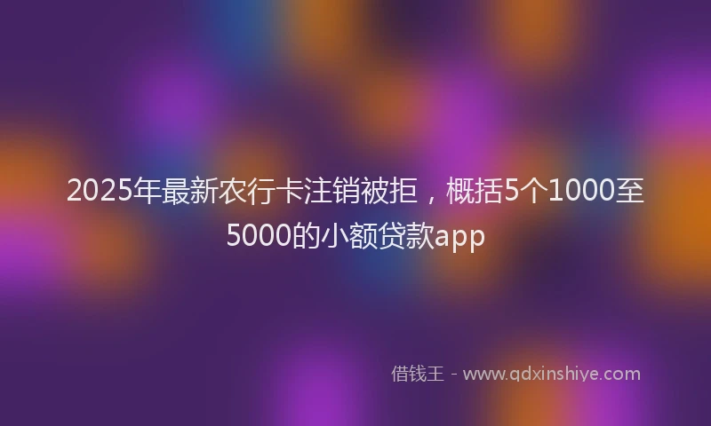 2025年最新农行卡注销被拒，概括5个1000至5000的小额贷款app