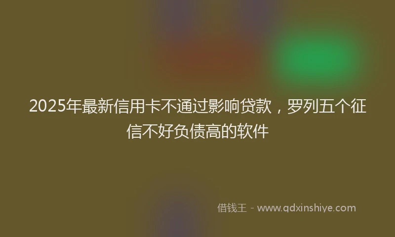 2025年最新信用卡不通过影响贷款，罗列五个征信不好负债高的软件