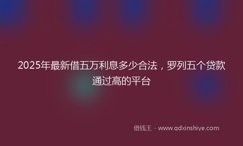 2025年最新借五万利息多少合法，罗列五个贷款通过高的平台