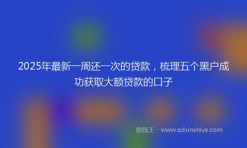 2025年最新一周还一次的贷款，梳理五个黑户成功获取大额贷款的口子