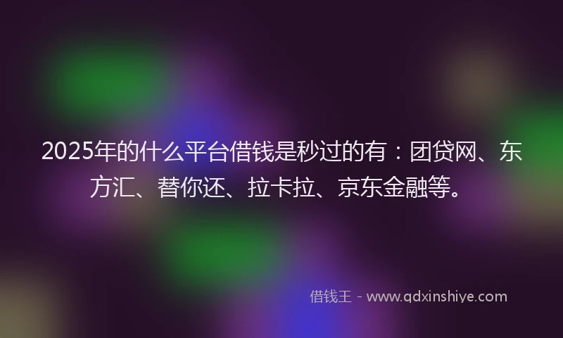 2025年的什么平台借钱是秒过的有：团贷网、东方汇、替你还、拉卡拉、京东金融等。
