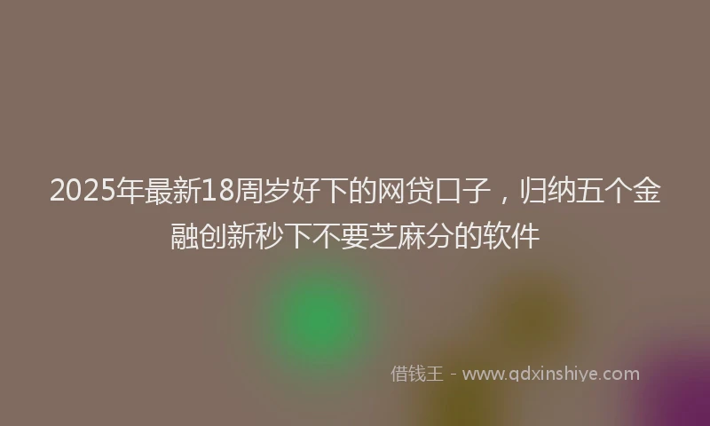 2025年最新18周岁好下的网贷口子，归纳五个金融创新秒下不要芝麻分的软件