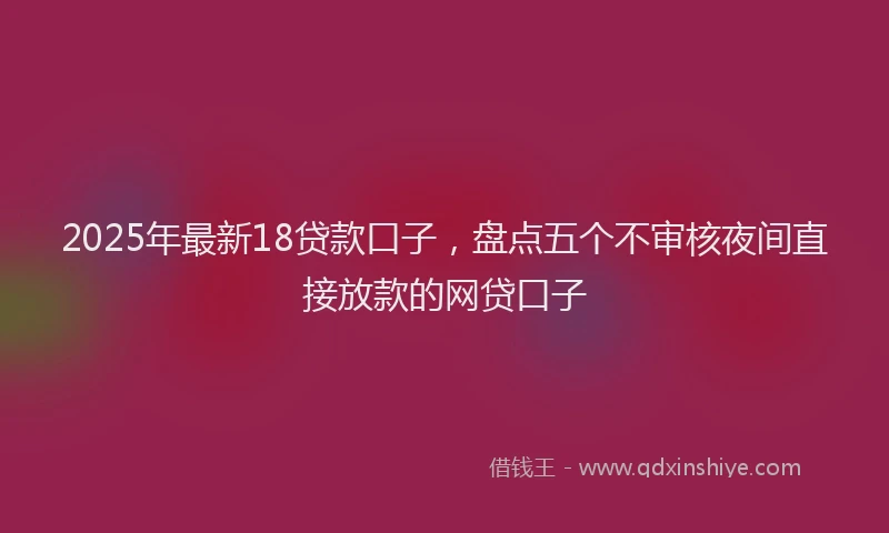 2025年最新18贷款口子，盘点五个不审核夜间直接放款的网贷口子