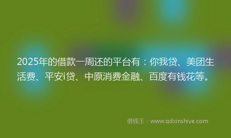 2025年的借款一周还的平台有：你我贷、美团生活费、平安i贷、中原消费金融、百度有钱花等。