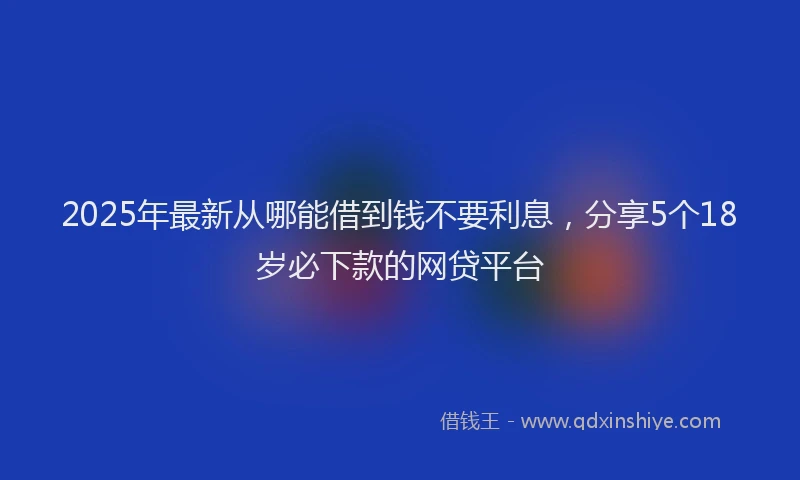 2025年最新从哪能借到钱不要利息，分享5个18岁必下款的网贷平台